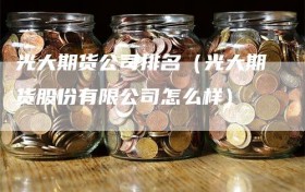 光大期货公司排名（光大期货股份有限公司怎么样）