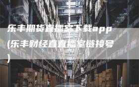 乐丰期货直播室下载app(乐丰财经直直播室链接号)