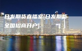 日发期货直播室(日发期货全国招商开户)