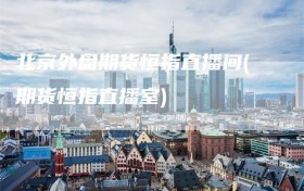 北京外盘期货恒指直播间(期货恒指直播室)