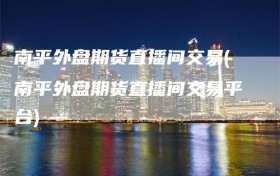 南平外盘期货直播间交易(南平外盘期货直播间交易平台)