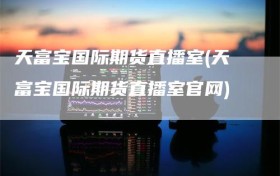 天富宝国际期货直播室(天富宝国际期货直播室官网)