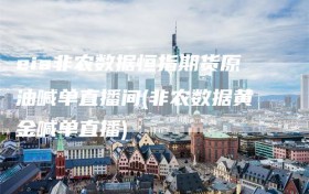 eia非农数据恒指期货原油喊单直播间(非农数据黄金喊单直播)