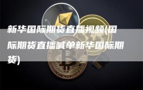 新华国际期货直播视频(国际期货直播喊单新华国际期货)