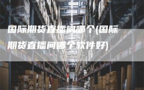 国际期货直播间哪个(国际期货直播间哪个软件好)