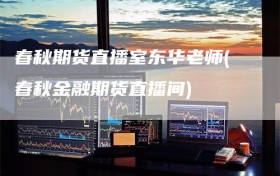 春秋期货直播室东华老师(春秋金融期货直播间)
