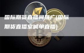 国际期货直播间推广(国际期货直播室喊单直播)