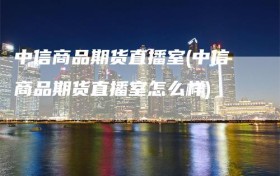 中信商品期货直播室(中信商品期货直播室怎么样)