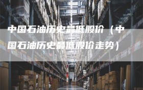 中国石油历史最低股价（中国石油历史最低股价走势）