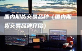 国内期货交易品种（国内期货交易品种介绍）