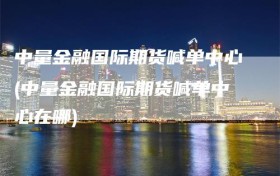 中量金融国际期货喊单中心(中量金融国际期货喊单中心在哪)