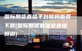 国际期货直播平台官网首页下载(国际期货直播室直播频道)