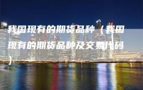 我国现有的期货品种（我国现有的期货品种及交易代码）