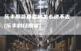 乐丰期货直播间怎么进不去(乐丰财经期货)