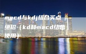 macd与kdj组合买点绝招（kd和macd结合使用）