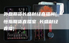 外盘期货长盛财经直播间(恒指期货直播室 长盛财经直播)