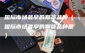 国际市场最早的期货品种（国际市场最早的期货品种是）