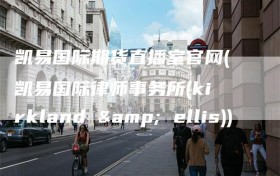 凯易国际期货直播室官网(凯易国际律师事务所(kirkland & ellis))