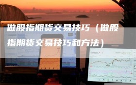 做股指期货交易技巧（做股指期货交易技巧和方法）