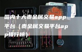 国内十大贵金属交易app平台（贵金属交易平台app排行榜）