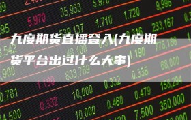 九度期货直播登入(九度期货平台出过什么大事)