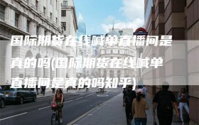 国际期货在线喊单直播间是真的吗(国际期货在线喊单直播间是真的吗知乎)