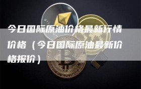 今日国际原油价格最新行情价格（今日国际原油最新价格报价）