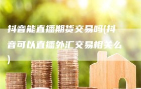 抖音能直播期货交易吗(抖音可以直播外汇交易相关么)