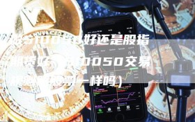 做510050好还是股指期货好（510050交易规则跟股票一样吗）