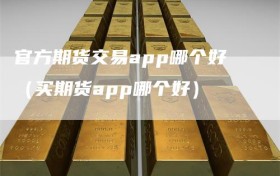 官方期货交易app哪个好（买期货app哪个好）
