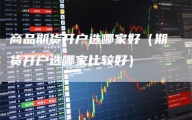 商品期货开户选哪家好（期货开户选哪家比较好）