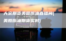 大宗期货美国原油直播间(美股原油期货实时)