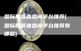 国际期货直播间平台推荐(国际期货直播间平台推荐有哪些)