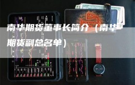 南华期货董事长简介（南华期货副总名单）