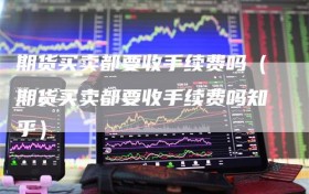 期货买卖都要收手续费吗（期货买卖都要收手续费吗知乎）