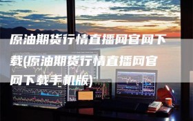 原油期货行情直播网官网下载(原油期货行情直播网官网下载手机版)