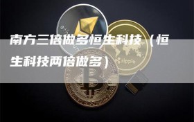 南方三倍做多恒生科技（恒生科技两倍做多）