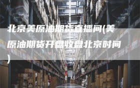 北京美原油期货直播间(美原油期货开盘收盘北京时间)