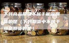 下列商品期货不属于能源期货的是（下列期货中不属于商品期货的是）