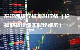 伦镍期货行情实时行情（伦镍期货行情实时行情东）