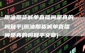 原油期货喊单直播间是真的吗知乎(原油期货喊单直播间是真的吗知乎文章)