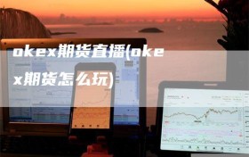 okex期货直播(okex期货怎么玩)