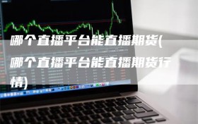 哪个直播平台能直播期货(哪个直播平台能直播期货行情)