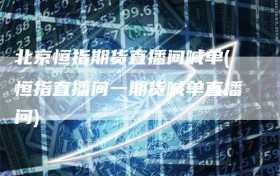 北京恒指期货直播间喊单(恒指直播间一期货喊单直播问)