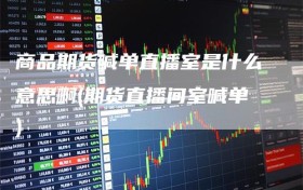 商品期货喊单直播室是什么意思啊(期货直播间室喊单)