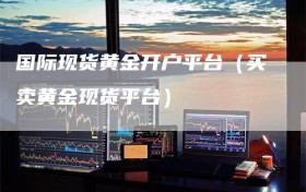 国际现货黄金开户平台（买卖黄金现货平台）