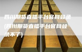 四川期货直播平台官网登录(四川期货直播平台官网登录不了)