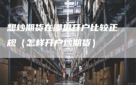 想炒期货在哪里开户比较正规（怎样开户炒期货）
