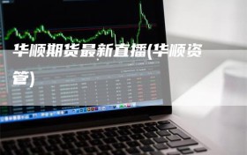 华顺期货最新直播(华顺资管)