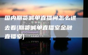 国内期货喊单直播间怎么进去看(期货喊单直播室金融直播室)